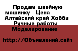 Продам швейную машинку › Цена ­ 1 000 - Алтайский край Хобби. Ручные работы » Моделирование   